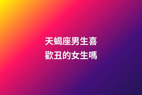 天蝎座男生喜歡丑的女生嗎-第1張-星座運勢-玄機派