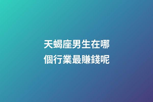 天蝎座男生在哪個行業最賺錢呢-第1張-星座運勢-玄機派