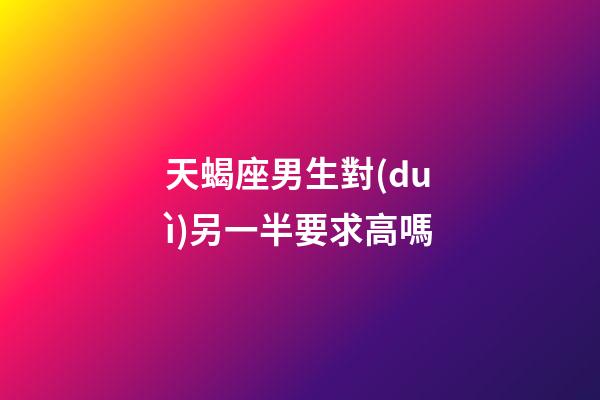 天蝎座男生對(duì)另一半要求高嗎-第1張-星座運(yùn)勢(shì)-玄機(jī)派