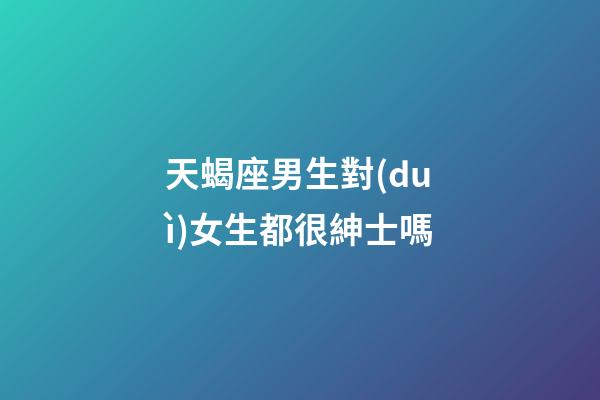 天蝎座男生對(duì)女生都很紳士嗎-第1張-星座運(yùn)勢(shì)-玄機(jī)派
