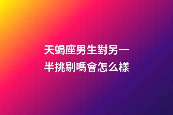 天蝎座男生對另一半挑剔嗎會怎么樣-第1張-星座運勢-玄機(jī)派