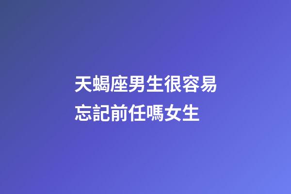 天蝎座男生很容易忘記前任嗎女生-第1張-星座運(yùn)勢(shì)-玄機(jī)派