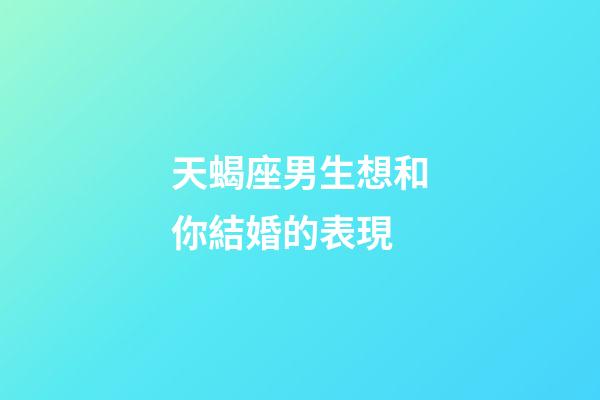 天蝎座男生想和你結婚的表現-第1張-星座運勢-玄機派