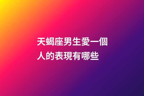 天蝎座男生愛一個人的表現有哪些-第1張-星座運勢-玄機派