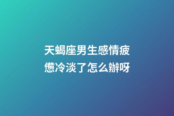 天蝎座男生感情疲憊冷淡了怎么辦呀-第1張-星座運勢-玄機派