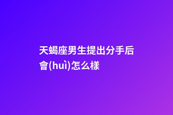 天蝎座男生提出分手后會(huì)怎么樣-第1張-星座運(yùn)勢(shì)-玄機(jī)派