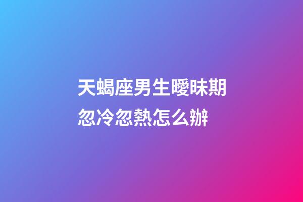 天蝎座男生曖昧期忽冷忽熱怎么辦-第1張-星座運勢-玄機派