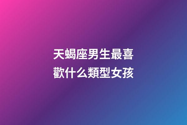 天蝎座男生最喜歡什么類型女孩-第1張-星座運勢-玄機派