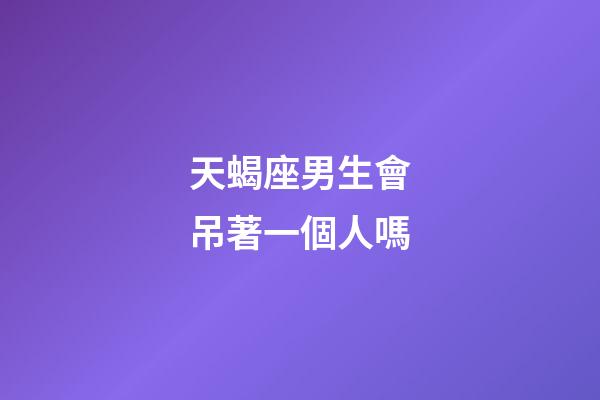 天蝎座男生會吊著一個人嗎-第1張-星座運勢-玄機派