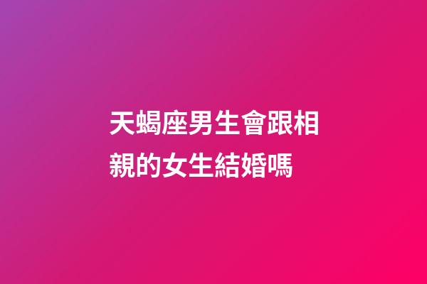天蝎座男生會跟相親的女生結婚嗎-第1張-星座運勢-玄機派