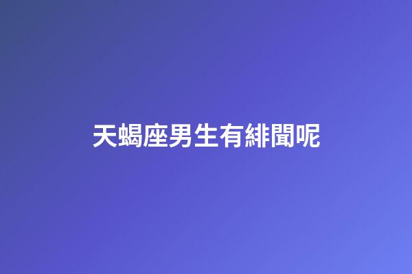 天蝎座男生有緋聞呢