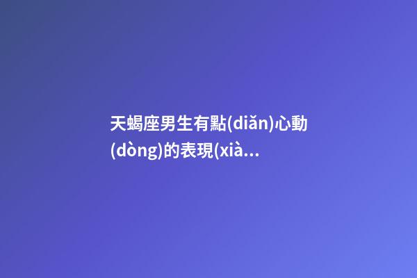 天蝎座男生有點(diǎn)心動(dòng)的表現(xiàn)-第1張-星座運(yùn)勢(shì)-玄機(jī)派