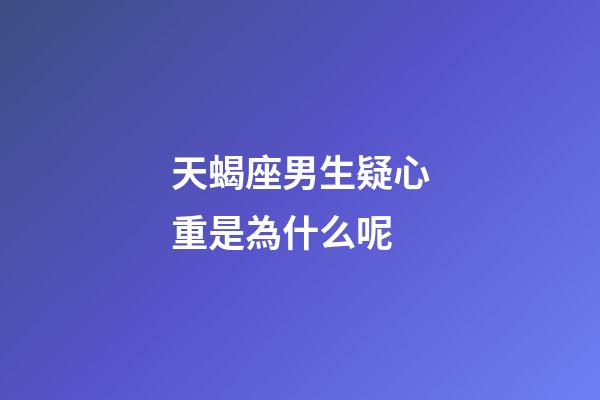 天蝎座男生疑心重是為什么呢-第1張-星座運勢-玄機派