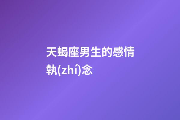 天蝎座男生的感情執(zhí)念-第1張-星座運(yùn)勢-玄機(jī)派