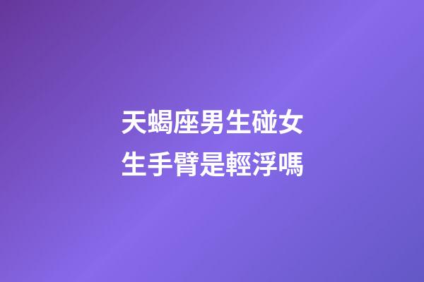 天蝎座男生碰女生手臂是輕浮嗎-第1張-星座運勢-玄機派