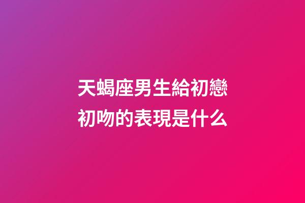 天蝎座男生給初戀初吻的表現是什么-第1張-星座運勢-玄機派