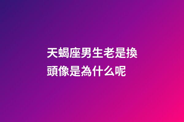天蝎座男生老是換頭像是為什么呢-第1張-星座運勢-玄機派