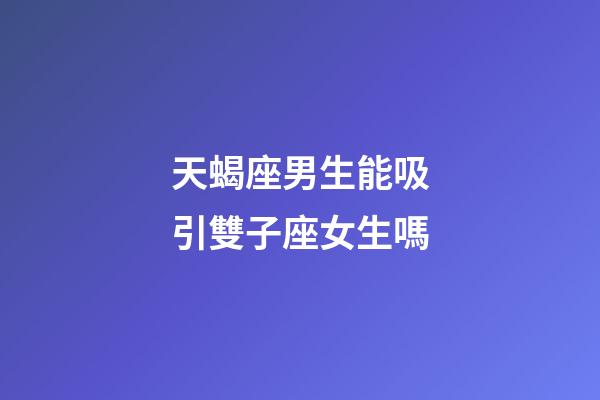 天蝎座男生能吸引雙子座女生嗎-第1張-星座運(yùn)勢-玄機(jī)派