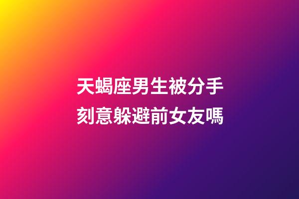 天蝎座男生被分手刻意躲避前女友嗎-第1張-星座運(yùn)勢-玄機(jī)派