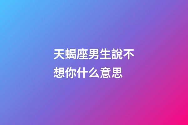 天蝎座男生說不想你什么意思-第1張-星座運勢-玄機派