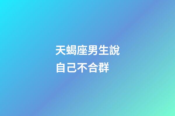 天蝎座男生說自己不合群-第1張-星座運(yùn)勢-玄機(jī)派