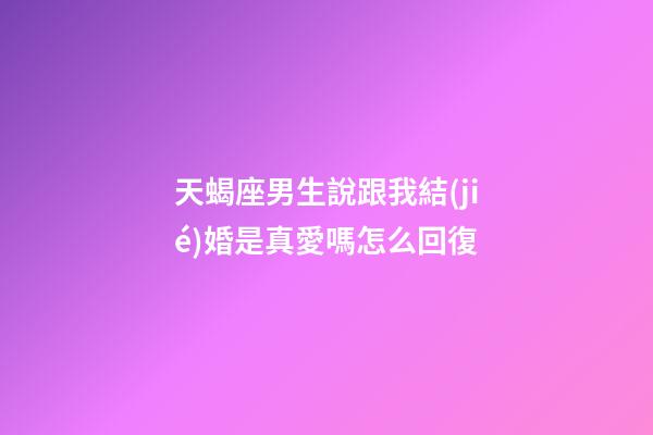 天蝎座男生說跟我結(jié)婚是真愛嗎怎么回復-第1張-星座運勢-玄機派