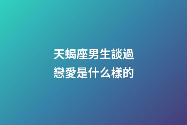 天蝎座男生談過戀愛是什么樣的-第1張-星座運勢-玄機派