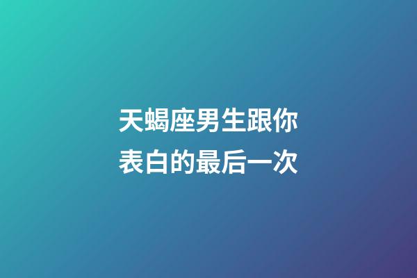 天蝎座男生跟你表白的最后一次-第1張-星座運勢-玄機派
