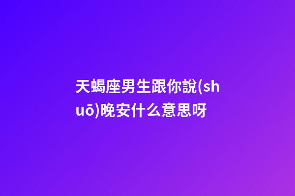 天蝎座男生跟你說(shuō)晚安什么意思呀-第1張-星座運(yùn)勢(shì)-玄機(jī)派