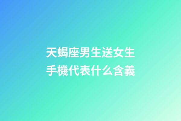 天蝎座男生送女生手機代表什么含義-第1張-星座運勢-玄機派