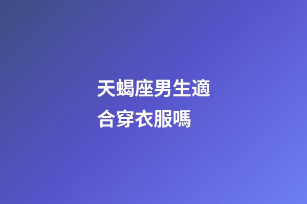 天蝎座男生適合穿衣服嗎-第1張-星座運勢-玄機(jī)派