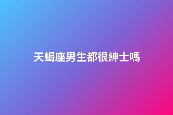 天蝎座男生都很紳士嗎-第1張-星座運勢-玄機派