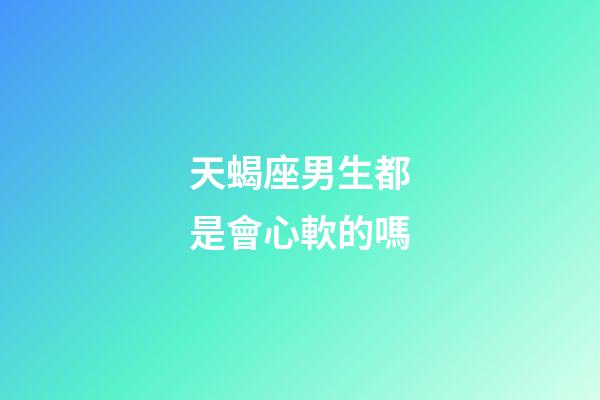 天蝎座男生都是會心軟的嗎-第1張-星座運勢-玄機派