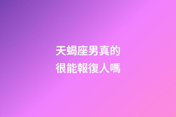 天蝎座男真的很能報復人嗎-第1張-星座運勢-玄機派