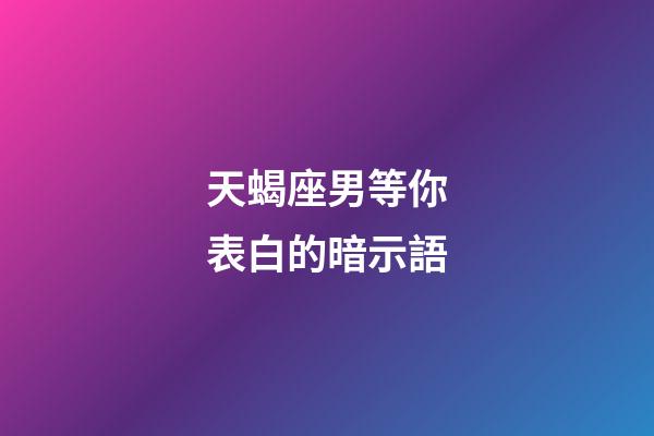天蝎座男等你表白的暗示語-第1張-星座運勢-玄機派
