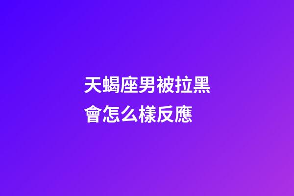 天蝎座男被拉黑會怎么樣反應-第1張-星座運勢-玄機派