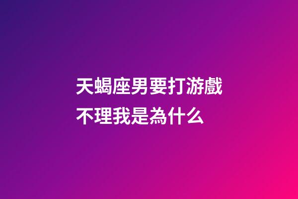 天蝎座男要打游戲不理我是為什么-第1張-星座運勢-玄機派