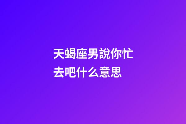 天蝎座男說你忙去吧什么意思-第1張-星座運勢-玄機派