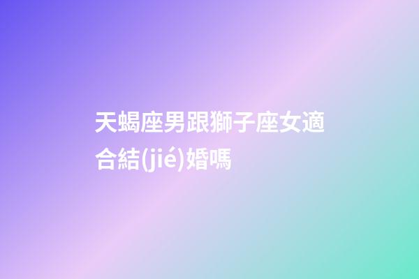 天蝎座男跟獅子座女適合結(jié)婚嗎-第1張-星座運勢-玄機派