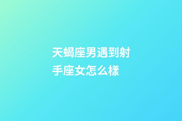 天蝎座男遇到射手座女怎么樣