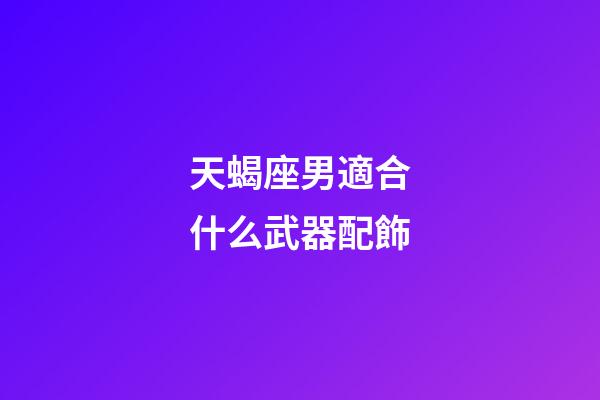 天蝎座男適合什么武器配飾-第1張-星座運勢-玄機派