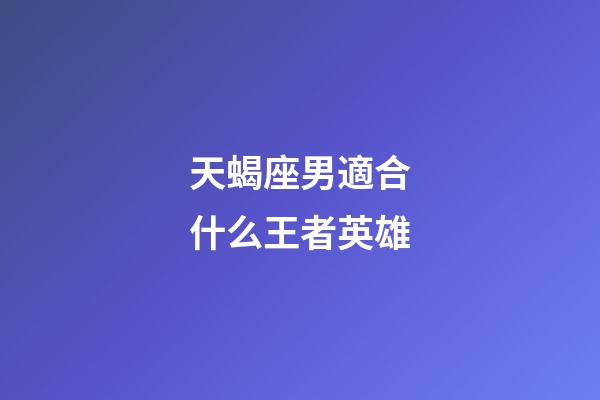 天蝎座男適合什么王者英雄-第1張-星座運勢-玄機派