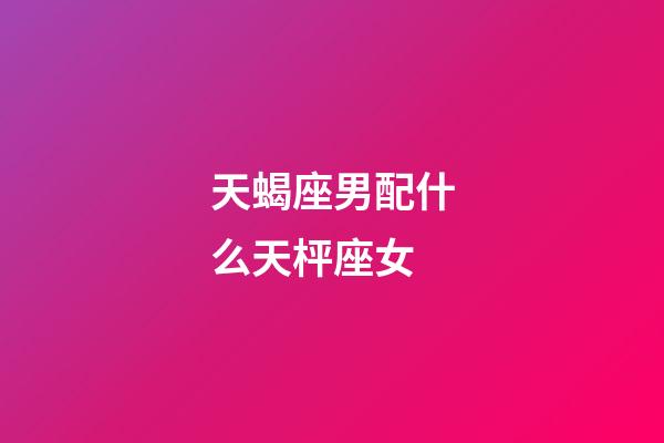 天蝎座男配什么天枰座女-第1張-星座運勢-玄機派