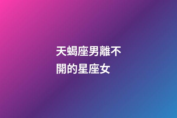 天蝎座男離不開的星座女-第1張-星座運勢-玄機派