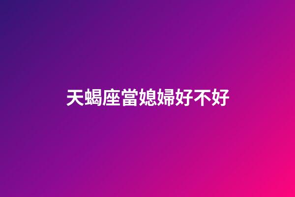 天蝎座當媳婦好不好-第1張-星座運勢-玄機派