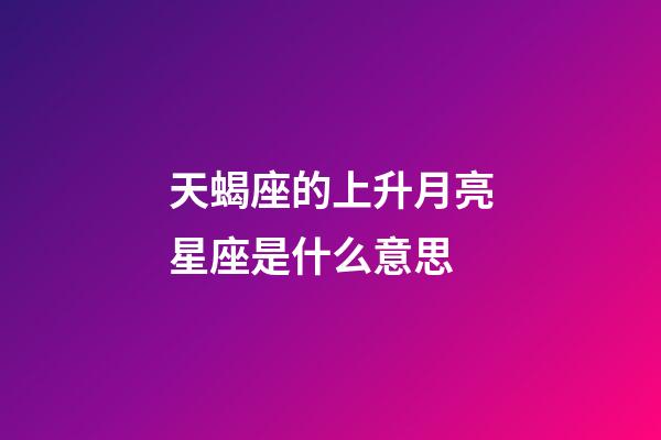 天蝎座的上升月亮星座是什么意思-第1張-星座運勢-玄機派
