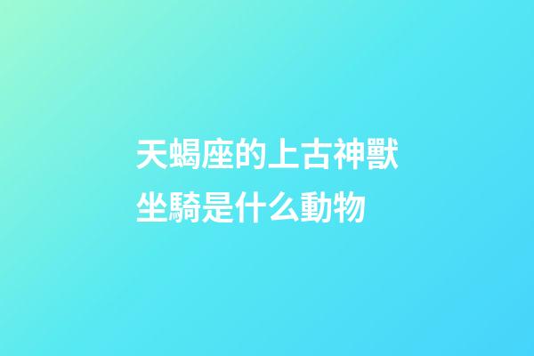 天蝎座的上古神獸坐騎是什么動物-第1張-星座運勢-玄機派