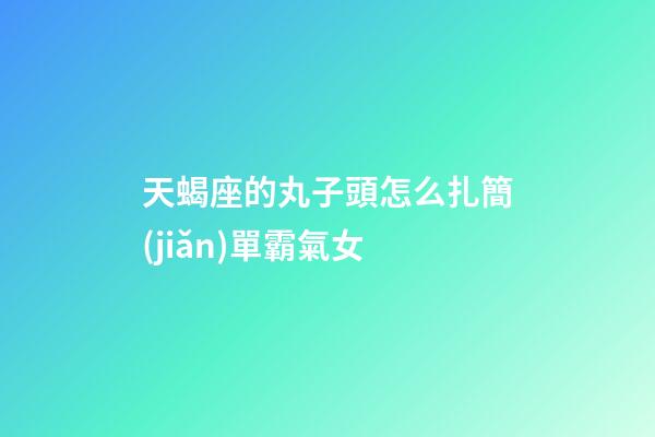 天蝎座的丸子頭怎么扎簡(jiǎn)單霸氣女-第1張-星座運(yùn)勢(shì)-玄機(jī)派