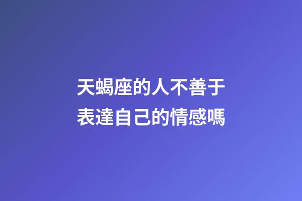 天蝎座的人不善于表達自己的情感嗎-第1張-星座運勢-玄機派