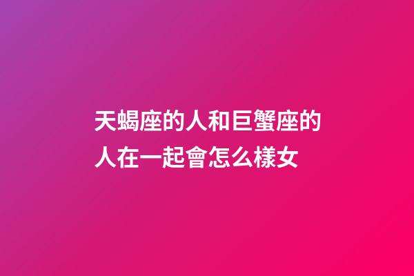 天蝎座的人和巨蟹座的人在一起會怎么樣女-第1張-星座運勢-玄機派